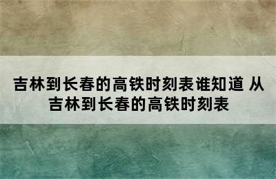 吉林到长春的高铁时刻表谁知道 从吉林到长春的高铁时刻表